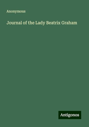 Journal of the Lady Beatrix Graham Journal of the Lady Beatrix Graham von Antigonos Verlag