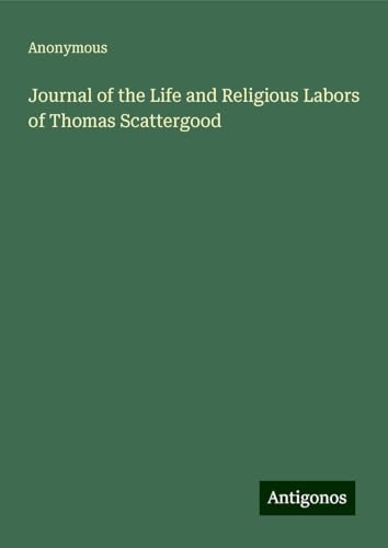 Journal of the Life and Religious Labors of Thomas Scattergood Journal of the Life and Religious Labors of Thomas Scattergood von Antigonos Verlag