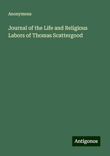 Journal of the Life and Religious Labors of Thomas Scattergood Journal of the Life and Religious Labors of Thomas Scattergood von Antigonos Verlag