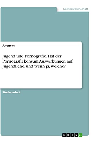 Jugend und Pornografie. Hat der Pornografiekonsum Auswirkungen auf Jugendliche, und wenn ja, welche? Jugend und Pornografie. Hat der Pornografiekonsum Auswirkungen auf Jugendliche, und wenn ja, welche? von Books on Demand