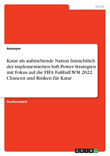 Katar als aufstrebende Nation hinsichtlich der implementierten Soft Power Strategien mit Fokus auf die FIFA Fußball WM 2022. Chancen und Risiken für Katar Katar als aufstrebende Nation hinsichtlich der implementierten Soft Power Strategien mit Fokus auf die FIFA Fußball WM 2022. Chancen und Risiken für Katar von GRIN Verlag