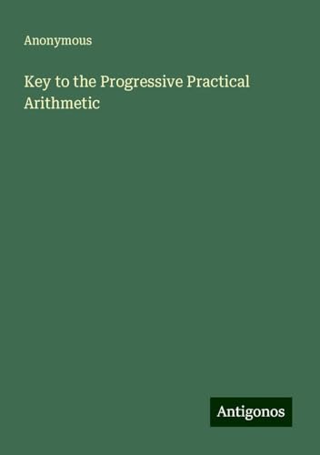 Key to the Progressive Practical Arithmetic Key to the Progressive Practical Arithmetic von Antigonos Verlag