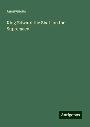 King Edward the Sixth on the Supremacy King Edward the Sixth on the Supremacy von Antigonos Verlag