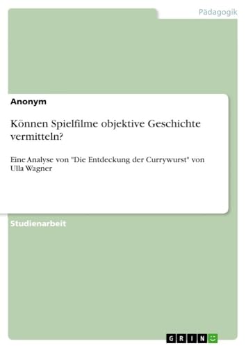 Können Spielfilme objektive Geschichte vermitteln?: Eine Analyse von "Die Entdeckung der Currywurst" von Ulla Wagner Können Spielfilme objektive Geschichte vermitteln?: Eine Analyse von "Die Entdeckung der Currywurst" von Ulla Wagner