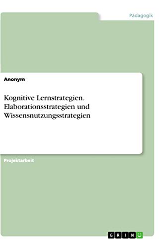 Kognitive Lernstrategien. Elaborationsstrategien und Wissensnutzungsstrategien Kognitive Lernstrategien. Elaborationsstrategien und Wissensnutzungsstrategien von Grin Verlag