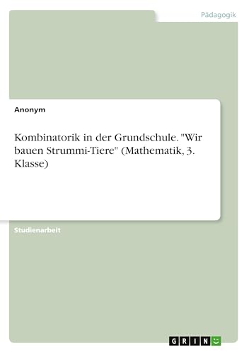 Kombinatorik in der Grundschule. "Wir bauen Strummi-Tiere" (Mathematik, 3. Klasse) von GRIN Verlag