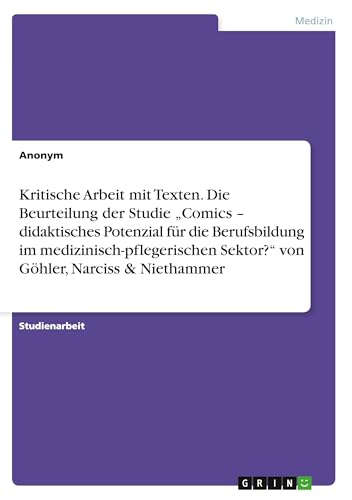 Kritische Arbeit mit Texten. Die Beurteilung der Studie ¿Comics ¿ didaktisches Potenzial für die Berufsbildung im medizinisch-pflegerischen Sektor?¿ von Göhler, Narciss & Niethammer Kritische Arbeit mit Texten. Die Beurteilung der Studie ¿Comics ¿ didaktisches Potenzial für die Berufsbildung im medizinisch-pflegerischen Sektor?¿ von Göhler, Narciss & Niethammer von GRIN Verlag