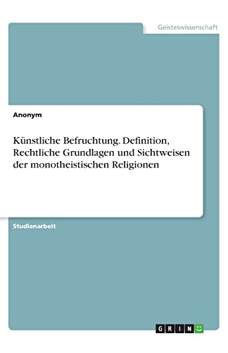 Künstliche Befruchtung. Definition, Rechtliche Grundlagen und Sichtweisen der monotheistischen Religionen