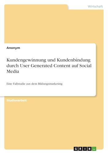 Kundengewinnung und Kundenbindung durch User Generated Content auf Social Media: Eine Fallstudie aus dem Bildungsmarketing Kundengewinnung und Kundenbindung durch User Generated Content auf Social Media: Eine Fallstudie aus dem Bildungsmarketing von GRIN Verlag