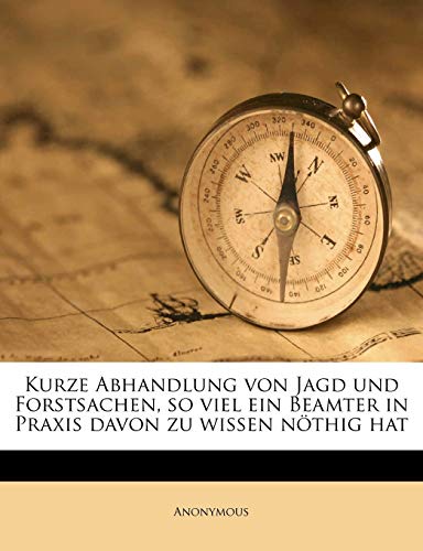 Kurze Abhandlung Von Jagd Und Forstsachen, So Viel Ein Beamter in Praxis Davon Zu Wissen Nothig Hat Kurze Abhandlung Von Jagd Und Forstsachen, So Viel Ein Beamter in Praxis Davon Zu Wissen Nothig Hat