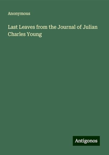 Last Leaves from the Journal of Julian Charles Young Last Leaves from the Journal of Julian Charles Young von Antigonos Verlag