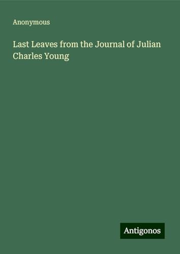 Last Leaves from the Journal of Julian Charles Young Last Leaves from the Journal of Julian Charles Young von Antigonos Verlag