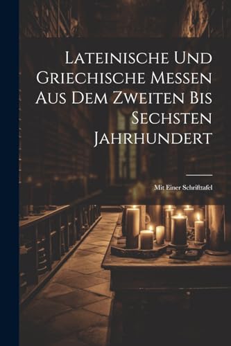 Lateinische und Griechische Messen aus dem zweiten bis sechsten Jahrhundert: Mit einer Schrifttafel Lateinische und Griechische Messen aus dem zweiten bis sechsten Jahrhundert: Mit einer Schrifttafel