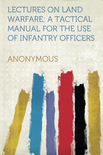 Lectures on Land Warfare; A Tactical Manual for the Use of Infantry Officers Lectures on Land Warfare; A Tactical Manual for the Use of Infantry Officers