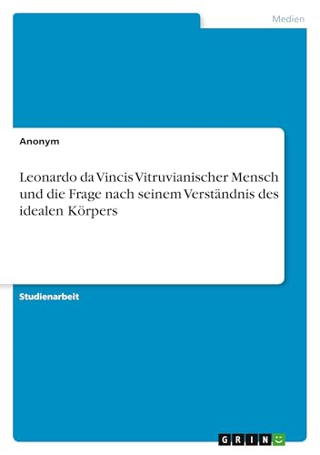 Leonardo da Vincis Vitruvianischer Mensch und die Frage nach seinem Verständnis des idealen Körpers Leonardo da Vincis Vitruvianischer Mensch und die Frage nach seinem Verständnis des idealen Körpers von GRIN Verlag
