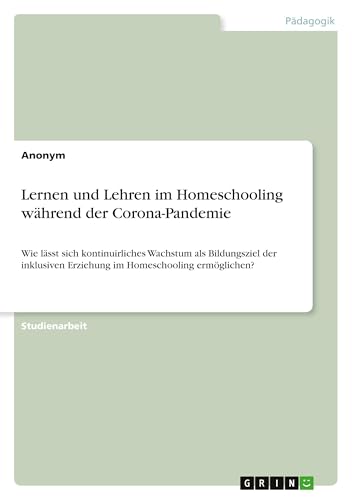 Lernen und Lehren im Homeschooling während der Corona-Pandemie: Wie lässt sich kontinuirliches Wachstum als Bildungsziel der inklusiven Erziehung im Homeschooling ermöglichen? Lernen und Lehren im Homeschooling während der Corona-Pandemie: Wie lässt sich kontinuirliches Wachstum als Bildungsziel der inklusiven Erziehung im Homeschooling ermöglichen? von GRIN Verlag