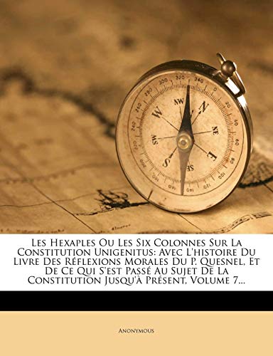Les Hexaples Ou Les Six Colonnes Sur La Constitution Unigenitus: Avec L'Histoire Du Livre Des Reflexions Morales Du P. Quesnel, Et de Ce Qui S'Est ... La Constitution Jusqu'a Present, Volume 7... Les Hexaples Ou Les Six Colonnes Sur La Constitution Unigenitus: Avec L'Histoire Du Livre Des Reflexions Morales Du P. Quesnel, Et de Ce Qui S'Est ... La Constitution Jusqu'a Present, Volume 7...