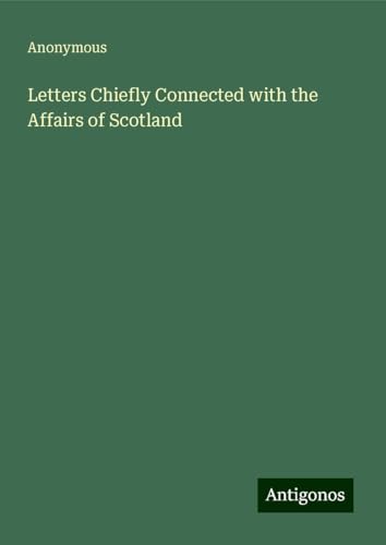 Letters Chiefly Connected with the Affairs of Scotland Letters Chiefly Connected with the Affairs of Scotland von Antigonos Verlag