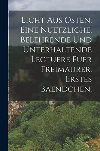 Licht aus Osten. Eine nuetzliche, belehrende und unterhaltende Lectuere fuer Freimaurer. erstes Baendchen. Licht aus Osten. Eine nuetzliche, belehrende und unterhaltende Lectuere fuer Freimaurer. erstes Baendchen.