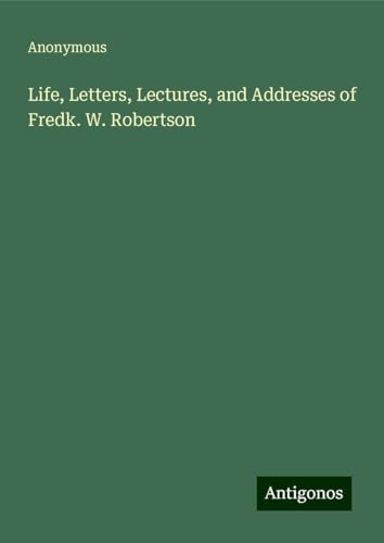 Life, Letters, Lectures, and Addresses of Fredk. W. Robertson Life, Letters, Lectures, and Addresses of Fredk. W. Robertson von Antigonos Verlag