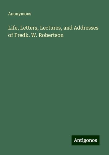 Life, Letters, Lectures, and Addresses of Fredk. W. Robertson Life, Letters, Lectures, and Addresses of Fredk. W. Robertson von Antigonos Verlag