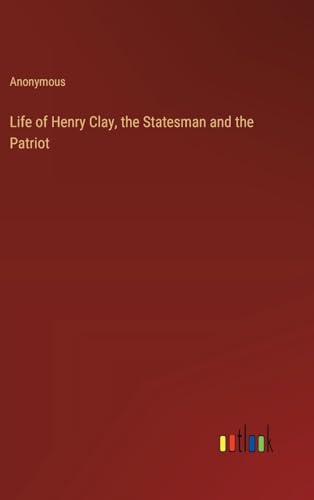 Life of Henry Clay, the Statesman and the Patriot