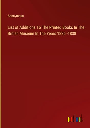 List of Additions To The Printed Books In The British Museum In The Years 1836 -1838