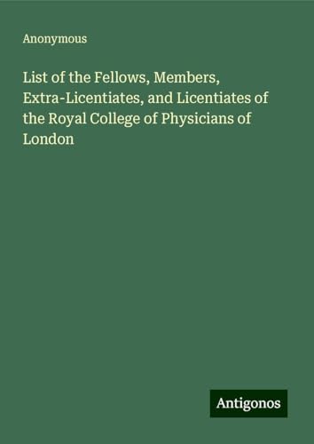 List of the Fellows, Members, Extra-Licentiates, and Licentiates of the Royal College of Physicians of London List of the Fellows, Members, Extra-Licentiates, and Licentiates of the Royal College of Physicians of London von Antigonos Verlag