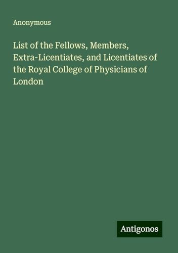 List of the Fellows, Members, Extra-Licentiates, and Licentiates of the Royal College of Physicians of London List of the Fellows, Members, Extra-Licentiates, and Licentiates of the Royal College of Physicians of London von Antigonos Verlag