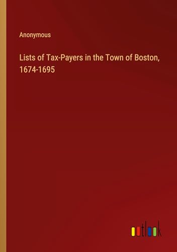 Lists of Tax-Payers in the Town of Boston, 1674-1695 von Outlook Verlag