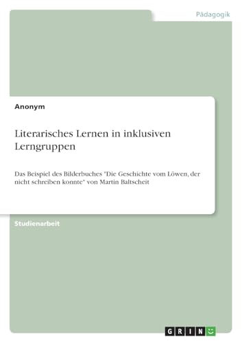 Literarisches Lernen in inklusiven Lerngruppen: Das Beispiel des Bilderbuches "Die Geschichte vom Löwen, der nicht schreiben konnte" von Martin Baltscheit Literarisches Lernen in inklusiven Lerngruppen: Das Beispiel des Bilderbuches "Die Geschichte vom Löwen, der nicht schreiben konnte" von Martin Baltscheit von GRIN Verlag