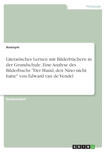 Literarisches Lernen mit Bilderbüchern in der Grundschule. Eine Analyse des Bilderbuchs "Der Hund, den Nino nicht hatte" von Edward van de Vendel Literarisches Lernen mit Bilderbüchern in der Grundschule. Eine Analyse des Bilderbuchs "Der Hund, den Nino nicht hatte" von Edward van de Vendel von GRIN Verlag