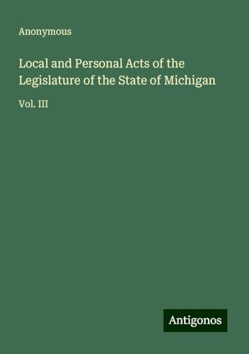 Local and Personal Acts of the Legislature of the State of Michigan: Vol. III Local and Personal Acts of the Legislature of the State of Michigan: Vol. III von Antigonos Verlag
