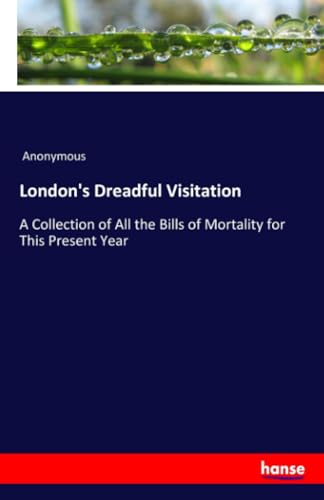 London's Dreadful Visitation: A Collection of All the Bills of Mortality for This Present Year London's Dreadful Visitation: A Collection of All the Bills of Mortality for This Present Year von hansebooks