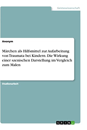 Märchen als Hilfsmittel zur Aufarbeitung von Traumata bei Kindern. Die Wirkung einer szenischen Darstellung im Vergleich zum Malen Märchen als Hilfsmittel zur Aufarbeitung von Traumata bei Kindern. Die Wirkung einer szenischen Darstellung im Vergleich zum Malen