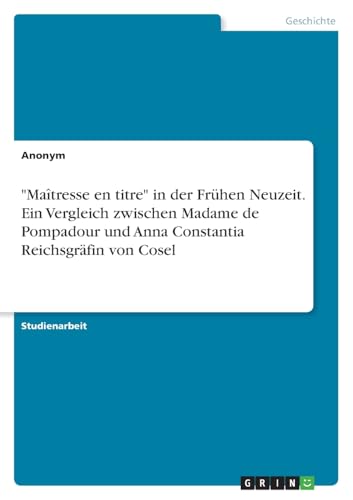 "Maîtresse en titre" in der Frühen Neuzeit. Ein Vergleich zwischen Madame de Pompadour und Anna Constantia Reichsgräfin von Cosel "Maîtresse en titre" in der Frühen Neuzeit. Ein Vergleich zwischen Madame de Pompadour und Anna Constantia Reichsgräfin von Cosel von GRIN Verlag