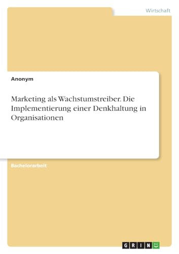Marketing als Wachstumstreiber. Die Implementierung einer Denkhaltung in Organisationen Marketing als Wachstumstreiber. Die Implementierung einer Denkhaltung in Organisationen von GRIN Verlag