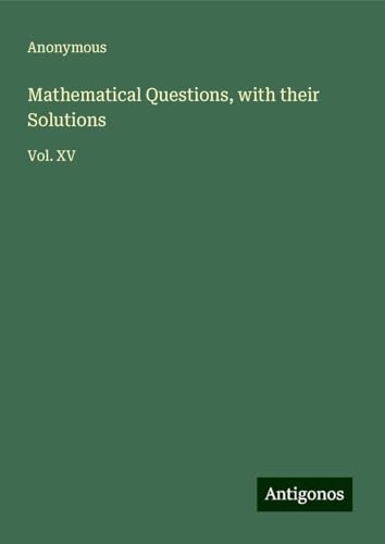 Mathematical Questions, with their Solutions: Vol. XV Mathematical Questions, with their Solutions: Vol. XV von Antigonos Verlag
