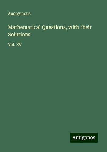 Mathematical Questions, with their Solutions: Vol. XV Mathematical Questions, with their Solutions: Vol. XV von Antigonos Verlag