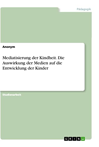 Mediatisierung der Kindheit. Die Auswirkung der Medien auf die Entwicklung der Kinder Mediatisierung der Kindheit. Die Auswirkung der Medien auf die Entwicklung der Kinder von Books on Demand
