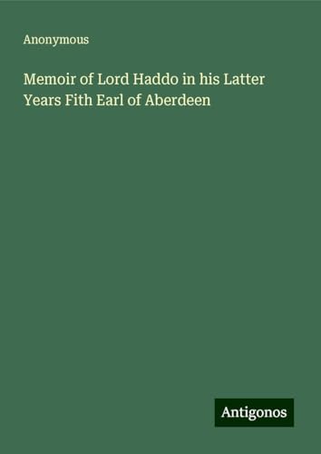 Memoir of Lord Haddo in his Latter Years Fith Earl of Aberdeen Memoir of Lord Haddo in his Latter Years Fith Earl of Aberdeen von Antigonos Verlag
