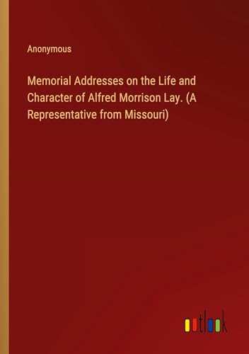 Memorial Addresses on the Life and Character of Alfred Morrison Lay. (A Representative from Missouri)