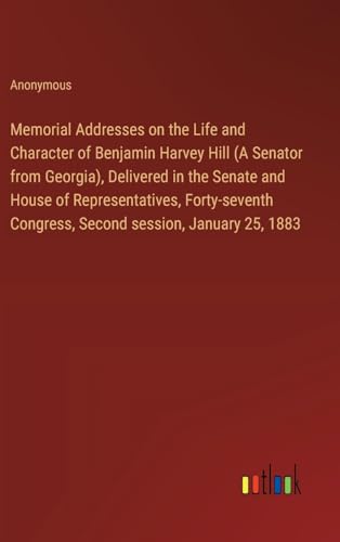 Memorial Addresses on the Life and Character of Benjamin Harvey Hill (A Senator from Georgia), Delivered in the Senate and House of Representatives, ... Congress, Second session, January 25, 1883 von Outlook Verlag