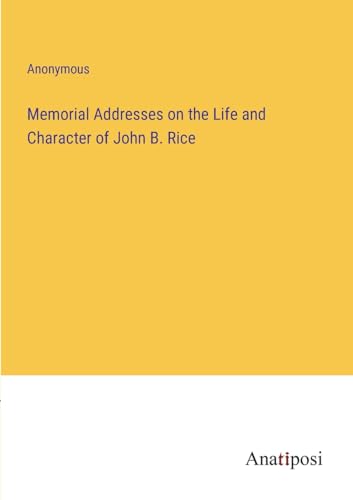 Memorial Addresses on the Life and Character of John B. Rice von Anatiposi Verlag