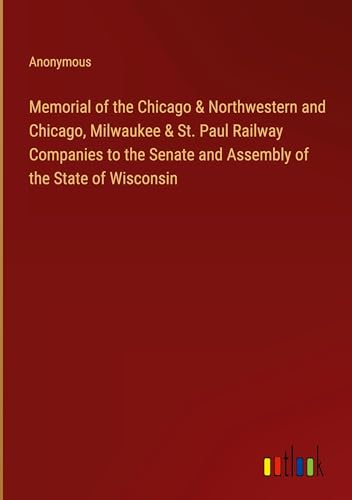 Memorial of the Chicago & Northwestern and Chicago, Milwaukee & St. Paul Railway Companies to the Senate and Assembly of the State of Wisconsin