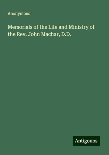 Memorials of the Life and Ministry of the Rev. John Machar, D.D. Memorials of the Life and Ministry of the Rev. John Machar, D.D. von Antigonos Verlag