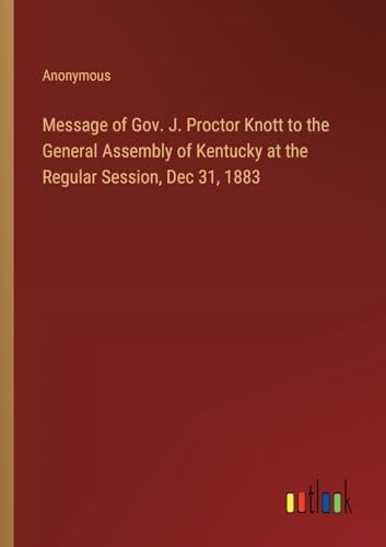 Message of Gov. J. Proctor Knott to the General Assembly of Kentucky at the Regular Session, Dec 31, 1883