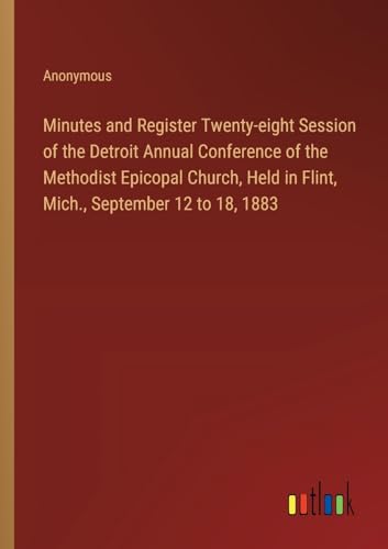 Minutes and Register Twenty-eight Session of the Detroit Annual Conference of the Methodist Epicopal Church, Held in Flint, Mich., September 12 to 18, 1883