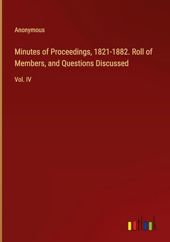 Minutes of Proceedings, 1821-1882. Roll of Members, and Questions Discussed: Vol. IV