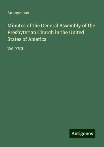 Minutes of the General Assembly of the Presbyterian Church in the United States of America: Vol. XVII Minutes of the General Assembly of the Presbyterian Church in the United States of America: Vol. XVII von Antigonos Verlag